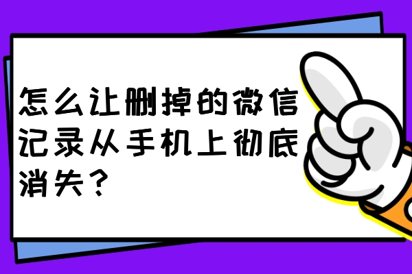 怎么让删掉的微信记录从手机上彻底消失？一键删除不留痕！