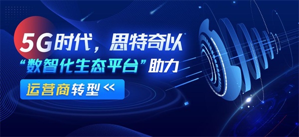 数字化转型方兴未艾 思特奇助力电信运营商共赢时代新机遇