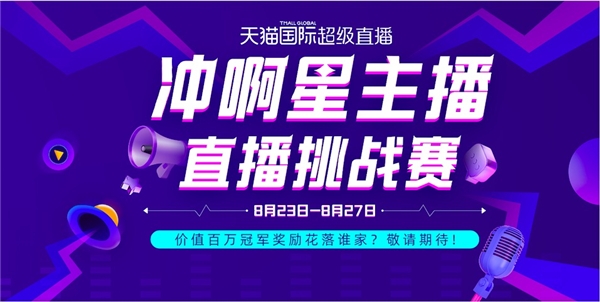 天猫国际“冲啊星主播”直播挑战赛开打！价值百万冠军奖励花落谁家？