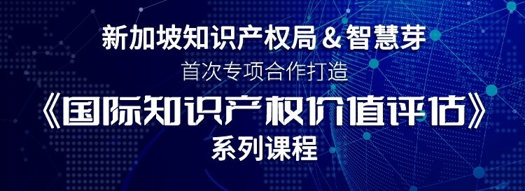 新加坡知产局与智慧芽推出《国际知识产权价值评估》重磅课程