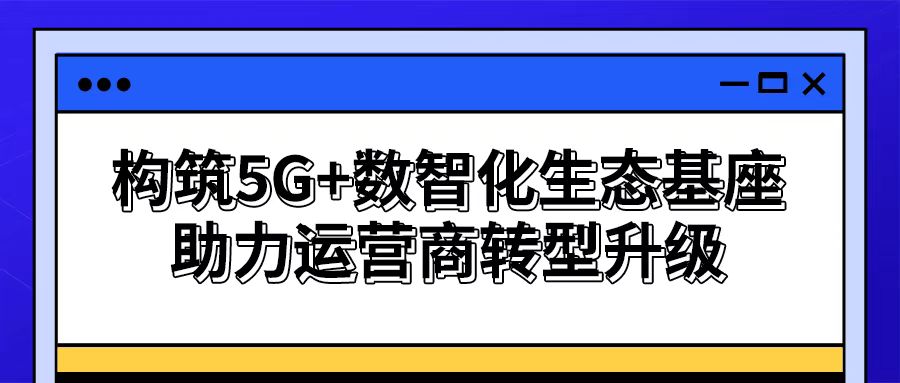 【谋数智之变】思特奇构筑5G+数智化生态基座 助力运营商转型升级