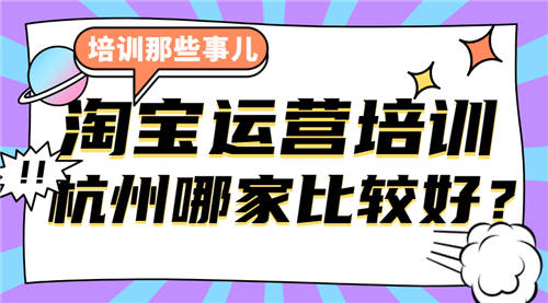 杭州淘宝运营培训哪家好？过来人经验分享~