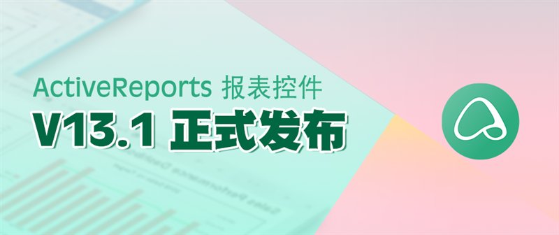 惊艳不止于颜值！报表控件ActiveReports V13.1 正式发布