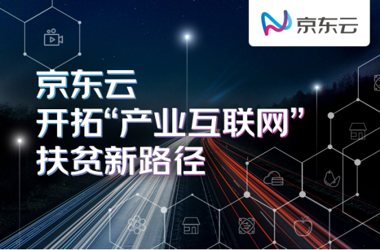 构建供给侧造血机制 培养消费端扶贫习惯——京东云开拓“产业互联网”扶贫新路径